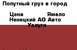 Попутный груз в город  › Цена ­ 10 000 - Ямало-Ненецкий АО Авто » Услуги   